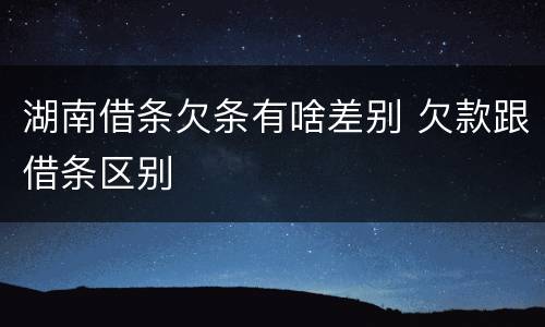 湖南借条欠条有啥差别 欠款跟借条区别