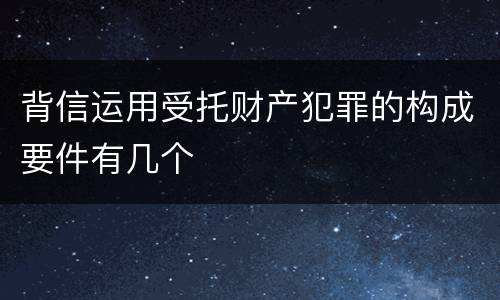 背信运用受托财产犯罪的构成要件有几个