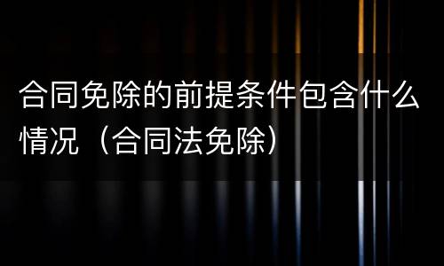 合同免除的前提条件包含什么情况（合同法免除）