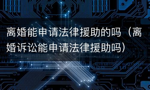 离婚能申请法律援助的吗（离婚诉讼能申请法律援助吗）