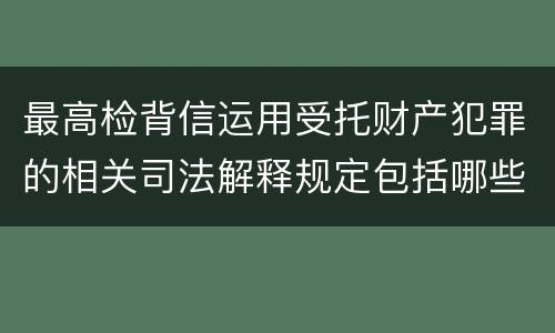 最高检背信运用受托财产犯罪的相关司法解释规定包括哪些重要内容