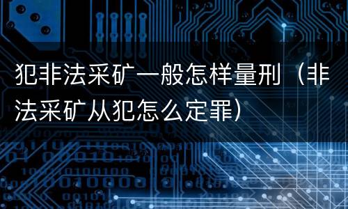 犯非法采矿一般怎样量刑（非法采矿从犯怎么定罪）