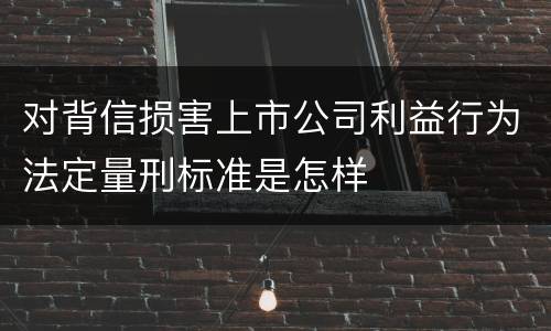 对背信损害上市公司利益行为法定量刑标准是怎样