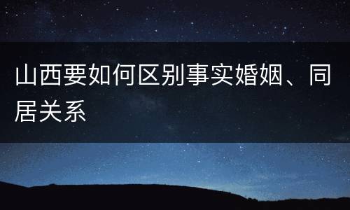 山西要如何区别事实婚姻、同居关系