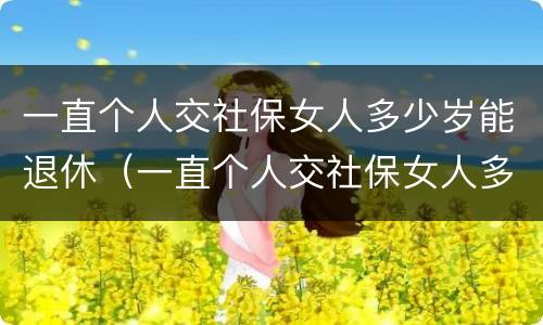一直个人交社保女人多少岁能退休（一直个人交社保女人多少岁能退休呀）