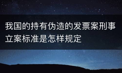 我国的持有伪造的发票案刑事立案标准是怎样规定