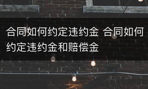 合同如何约定违约金 合同如何约定违约金和赔偿金