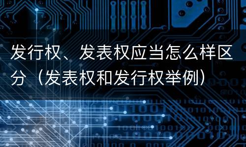 发行权、发表权应当怎么样区分（发表权和发行权举例）