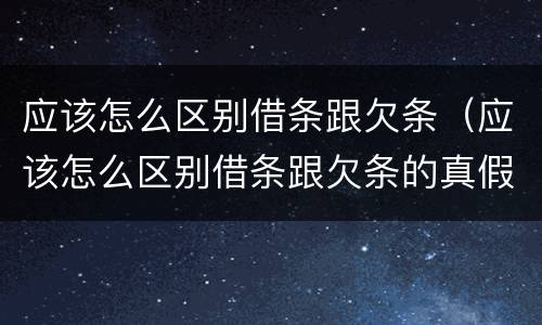 应该怎么区别借条跟欠条（应该怎么区别借条跟欠条的真假）