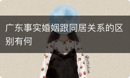 广东事实婚姻跟同居关系的区别有何
