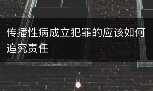 传播性病成立犯罪的应该如何追究责任