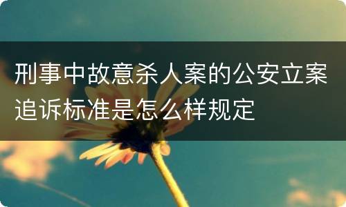 刑事中故意杀人案的公安立案追诉标准是怎么样规定