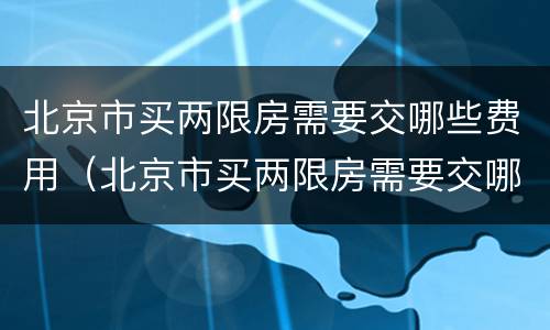 北京市买两限房需要交哪些费用（北京市买两限房需要交哪些费用和费用）