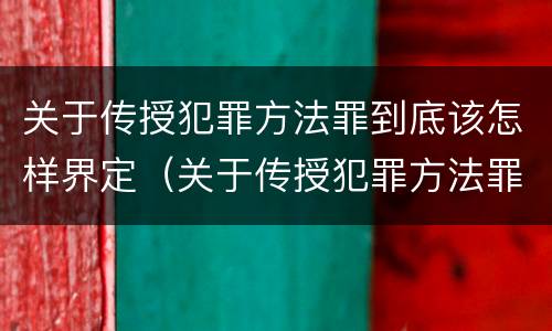 关于传授犯罪方法罪到底该怎样界定（关于传授犯罪方法罪到底该怎样界定的）