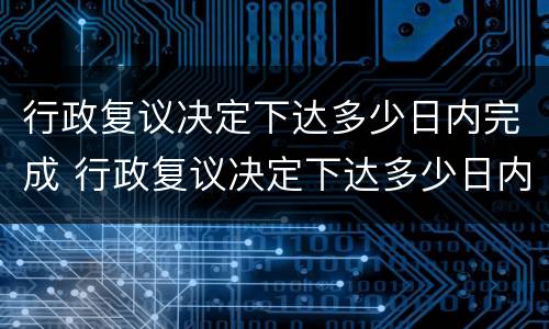 行政复议决定下达多少日内完成 行政复议决定下达多少日内完成申请