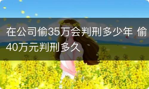 在公司偷35万会判刑多少年 偷40万元判刑多久