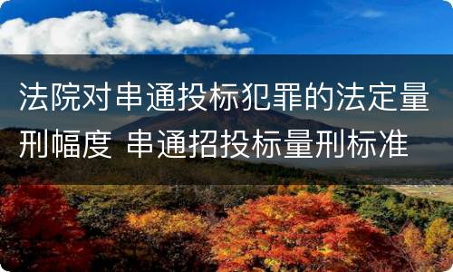 法院对串通投标犯罪的法定量刑幅度 串通招投标量刑标准
