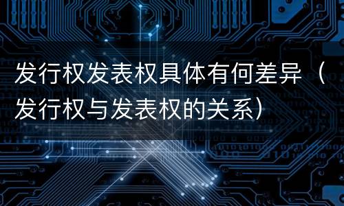发行权发表权具体有何差异（发行权与发表权的关系）