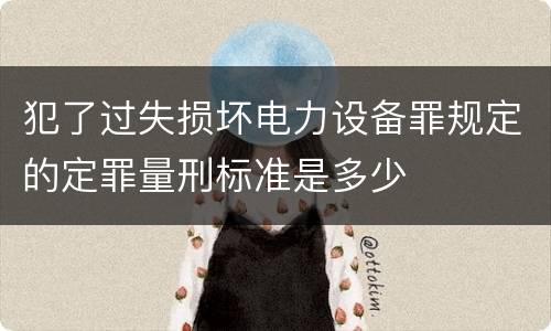 犯了过失损坏电力设备罪规定的定罪量刑标准是多少