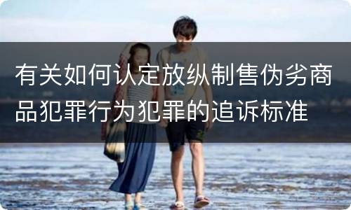 有关如何认定放纵制售伪劣商品犯罪行为犯罪的追诉标准