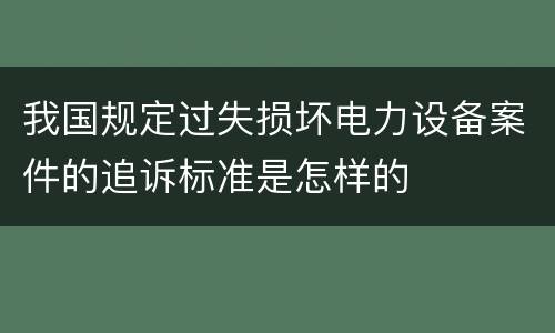 我国规定过失损坏电力设备案件的追诉标准是怎样的