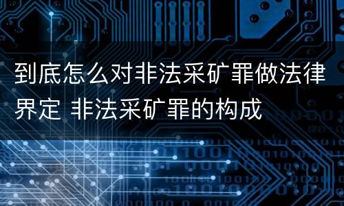 到底怎么对非法采矿罪做法律界定 非法采矿罪的构成
