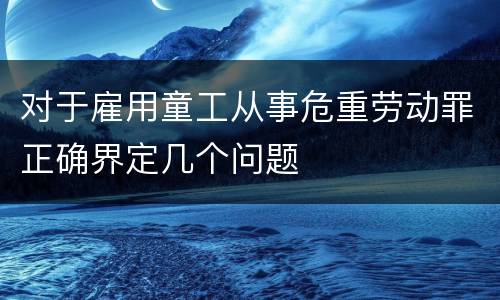 对于雇用童工从事危重劳动罪正确界定几个问题