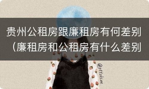 贵州公租房跟廉租房有何差别（廉租房和公租房有什么差别）