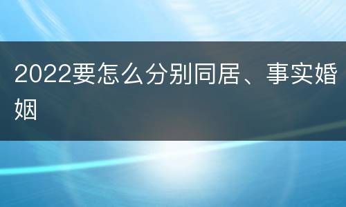 2022要怎么分别同居、事实婚姻