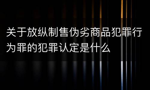 关于放纵制售伪劣商品犯罪行为罪的犯罪认定是什么