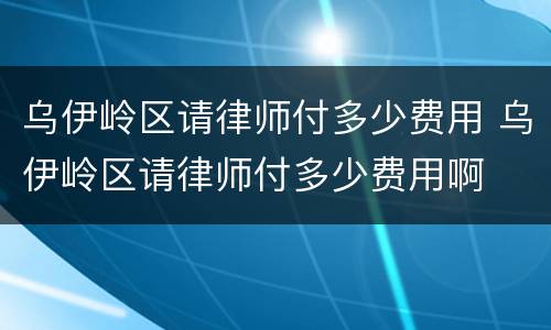 乌伊岭区请律师付多少费用 乌伊岭区请律师付多少费用啊