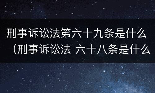 刑事诉讼法笫六十九条是什么（刑事诉讼法 六十八条是什么内容）