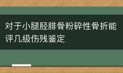 对于小腿胫腓骨粉碎性骨折能评几级伤残鉴定