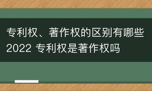 专利权、著作权的区别有哪些2022 专利权是著作权吗