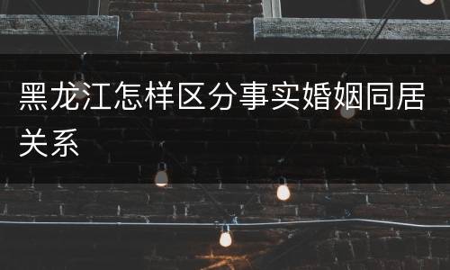 黑龙江怎样区分事实婚姻同居关系