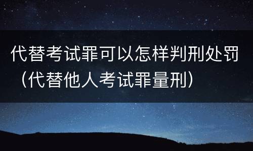 代替考试罪可以怎样判刑处罚（代替他人考试罪量刑）