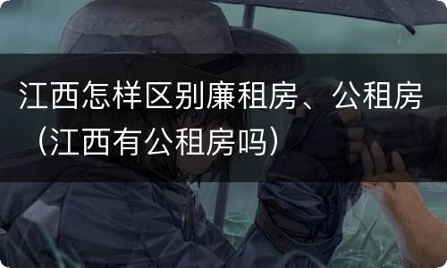 江西怎样区别廉租房、公租房（江西有公租房吗）