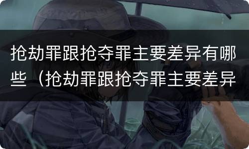 抢劫罪跟抢夺罪主要差异有哪些（抢劫罪跟抢夺罪主要差异有哪些呢）