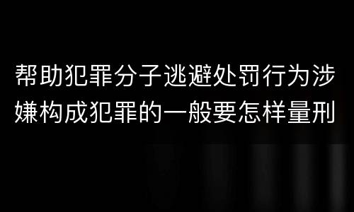 帮助犯罪分子逃避处罚行为涉嫌构成犯罪的一般要怎样量刑