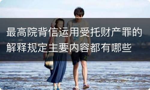 最高院背信运用受托财产罪的解释规定主要内容都有哪些