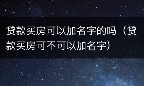 贷款买房可以加名字的吗（贷款买房可不可以加名字）