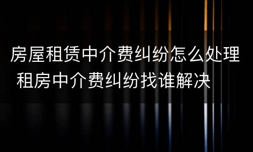 房屋租赁中介费纠纷怎么处理 租房中介费纠纷找谁解决