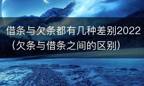 借条与欠条都有几种差别2022（欠条与借条之间的区别）
