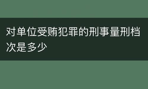 对单位受贿犯罪的刑事量刑档次是多少