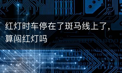 红灯时车停在了斑马线上了，算闯红灯吗