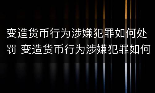 变造货币行为涉嫌犯罪如何处罚 变造货币行为涉嫌犯罪如何处罚的