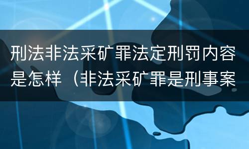 刑法非法采矿罪法定刑罚内容是怎样（非法采矿罪是刑事案件吗）