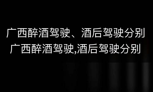 广西醉酒驾驶、酒后驾驶分别 广西醉酒驾驶,酒后驾驶分别罚款多少