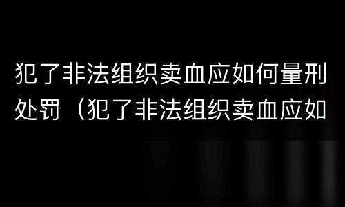 犯了非法组织卖血应如何量刑处罚（犯了非法组织卖血应如何量刑处罚决定书）