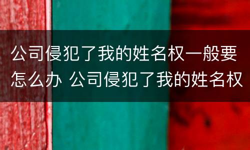 公司侵犯了我的姓名权一般要怎么办 公司侵犯了我的姓名权一般要怎么办理